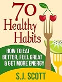 70 Healthy Habits - How to Eat Better, Feel Great, Get More Energy and Live a Healthy Lifestyle
