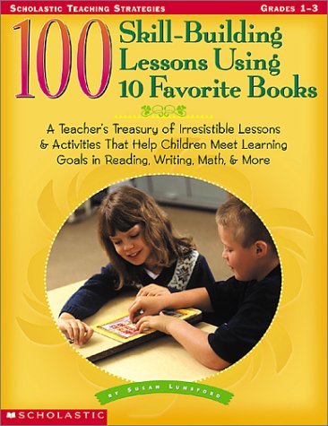 100 Skill-Building Lessons Using 10 Favorite Books: A Teacher’s Treasury of Irresistible Lessons & Activities That Help Children Meet Important Learning Goals In Reading, Writing, Math & More