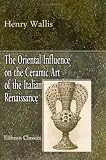 The Oriental Influence on the Ceramic Art of the Italian Renaissance: With Illustrations