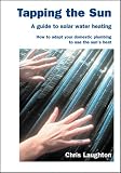 Tapping the sun : a guide to solar water heating : how to adapt your domestic plumbing to use the sun's heat