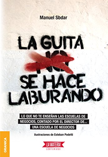 Guita se hace laburando, La: Lo que no te enseñan las escuelas de negocios, contado por el director de... una escuela de negocios. (Spanish Edition)