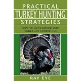 Practical Turkey Hunting Strategies: How to Hunt Effectively Under Any Conditions by Ray Eye