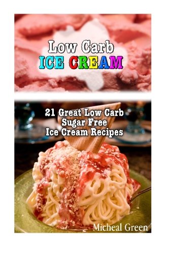 Low Carb Ice Cream: 21 Great Low Carb Sugar Free Ice Cream Recipes: (low carbohydrate, high protein, low carbohydrate foods, low carb, low carb ... Ketogenic Diet to Overcome Belly Fat)