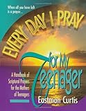 Every Day I Pray for My Teenager: A Handbook of Spiritual Pragers for the Mothers of Teenagers (0884194353) by Curtis, Estman