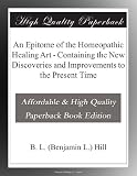 An Epitome of the Homeopathic Healing Art - Containing the New Discoveries and Improvements to the Present Time