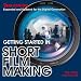 Getting Started in Short Film Making: Expanded and Updated Edition for the Digiatal Generation