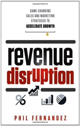 Revenue Disruption: Game-Changing Sales and Marketing Strategies to Accelerate Growth by Phil Fernandez (2012-05-01)