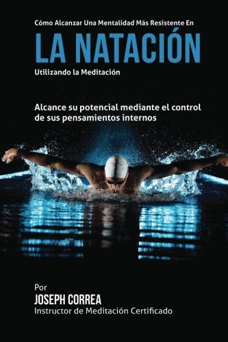 Como alcanzar una Mentalidad Mas Resistente en la Natacion utilizando la Meditacion: Alcance su mayor potencial mediante el control de sus pensamientos internos (Spanish Edition)