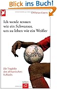 Ich werde rennen wie ein Schwarzer, um zu leben wie ein Wei�er: Die Trag�die des afrikanischen Fu�balls
