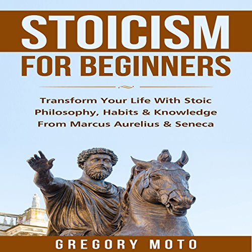 Stoicism for Beginners: Transform Your Life with Stoic Philosophy, Habits & Knowledge from Marcus Aurelius & Seneca