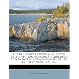 Life Insurance Catechism: A Treatise on Protection, by Means of Questions and Answers, in Terms Comprehensible by the General Reader...