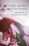 Murder, gender and the media : narratives of dangerous love