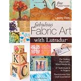 Fabulous Fabric Art With Lutradur: For Quilting, Papercrafts, Mixed Media Art: 27 Techniques & 14 Projects Revolutionize Your Craft Experience! ~ Lesley Riley