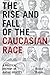 The Rise and Fall of the Caucasian Race: A Political History of Racial Identity