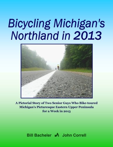 Bicycling Michigan's Northland in 2013: A Pictorial Story of Two Senior Guys Who Bike-toured Michigan's Picturesque Eastern Upper Peninsula for a Week in 2013