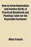 How to Grow Vegetables and Garden Herbs; A Practical Handbook and Planting Table for the Vegetable Gardener