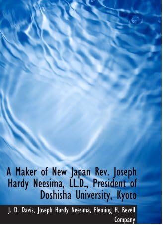 A Maker of New Japan Rev. Joseph Hardy Neesima, LL.D., President of Doshisha University, Kyoto