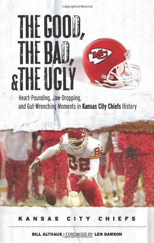 The Good, the Bad, and the Ugly Kansas City Chiefs: Heart-Pounding, Jaw-Dropping, and Gut-Wrenching Moments from Kansas City Chiefs History (The Good, the Bad, & the Ugly)