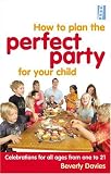  : How to Plan the Perfect Party for Your Child: Celebrations for All Ages from One to 21