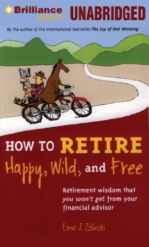 How to Retire Happy, Wild, and Free: Retirement Wisdom That You Won't Get from Your Financial Advisor