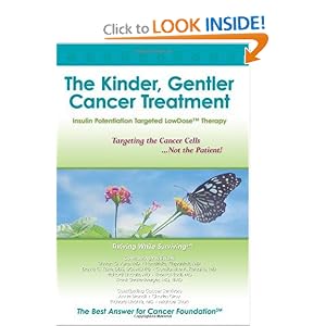 Click here to buy The Kinder, Gentler Cancer Treatment: Insulin Potentiation Targeted LowDose(TM)... by Best Answer for Cancer Foundation, MD, Frank Shallenberger, MD Thomas Lodi, and MD Hendrieka Fitzpatrick.