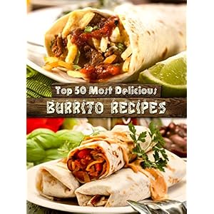Top 50 Most Delicious Burrito Recipes [A Burrito Cookbook] (Recipe Top 50's Book 72)