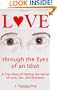 Love through the Eyes of an Idiot: A True Story of Finding the Secret of Love, Sex, and Romance
