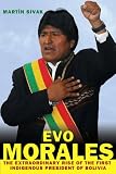 Evo Morales: The Extraordinary Rise of the First Indigenous
President of Bolivia