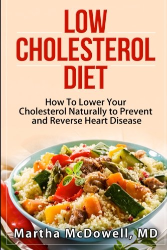 Low Cholesterol Diet: How To Lower Your Cholesterol Naturally to Prevent and Reverse Heart Disease (Low Fat Low Cholesterol Cookbook, Congenital Heart ... Disease for Dummies, Reversing Heart Disease)