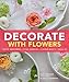 Decorate With Flowers: Creative Arrangements * Styling Inspiration * Container Projects * Design Tips
