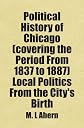 Political History of Chicago (covering the Period From 1837 to 1887) Local Politics From the City's Birth: Includes free bonus books.