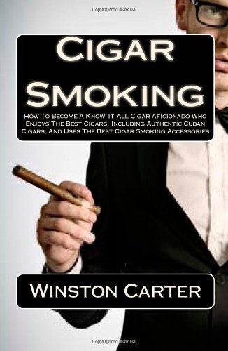 Cigar Smoking: How To Become A Know-It-All Cigar Aficionado Who Enjoys The Best Cigars, Including Authentic Cuban Cigars, And Uses The Best Cigar Smoking Accessories
