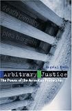 Arbitrary Justice: The Power of the American Prosecutor