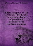 Produkt-Bild: Regia insignia: or, An account of the King's honourable band of gentlemen pensioners, or gentlemen at arms