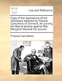 Copy of the depositions of the witnesses adduced by Francis Carruthers of Dormont, for proving his libel of divorce against Mrs. Margaret Maxwell his spouse.