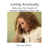 Living Anxiously: Reduce the Impact of Anxiety Attacks on Your Life ~ Lisa Oliver