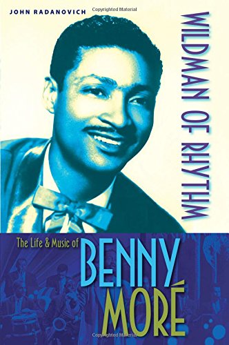 Wildman of Rhythm: The Life and Music of Benny Moré, by John Radanovich