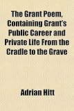 The Grant Poem, Containing Grant's Public Career and Private Life from the Cradle to the Grave