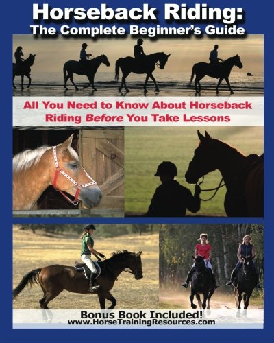 Horseback Riding: The Complete Beginner's Guide - All You Need To Know About Horseback Riding BEFORE Your Take Lessons!