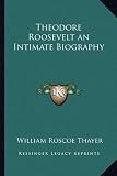 Theodore Roosevelt an Intimate Biography