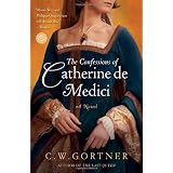 The Confessions of Catherine de Medici: A Novelby C.  W. Gortner