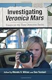 Investigating Veronica Mars: Essays on the Teen Detective Series