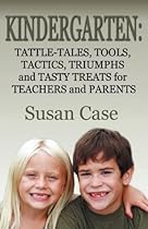 Kindergarten: Tattle-Tales, Tools, Tactics, Triumphs and Tasty Treats for Teachers and Parents Kindergarten: Tattle-Tales, Tools, Tactics, Triumphs and Tasty Treats for Teachers and Parents
