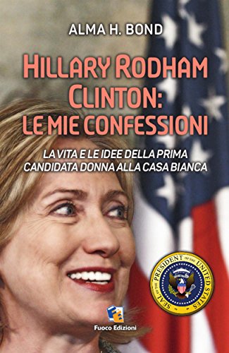 Hillary Rodham Clinton: Le mie confessioni: La vita e le idee della prima candidata donna alla Casa Bianca per le Presidenziali del 2016 (Italian Edition)