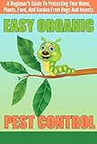 EASY Organic Pest Control - A Beginner's Guide To Protecting Your Home, Plants, Food, And Garden From Bugs And Insects (Quick and Easy Organic Pest Control, ... and Insects, Easy Ways To Control Pest)