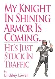 MY KNIGHT IN SHINING ARMOR IS COMING..HE'S JUST STUCK IN TRAFFIC