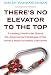 There's No Elevator to the Top: A Leading Headhunter Shares the Advancement Strategies of the World's Most Successful Executives