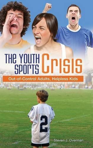 The Youth Sports Crisis: Out-of-Control Adults, Helpless Kids by Steven J. Overman (2014-10-14)