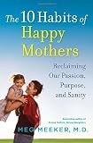 The 10 Habits of Happy Mothers: Reclaiming Our Passion, Purpose, and Sanity [Hardcover]