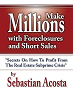 Make Millions with Foreclosures and Short Sales; Secrets on How to Profit for The Real Estate SubPrime Crisis